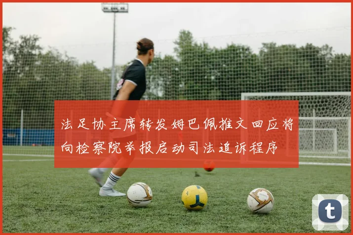 法足协主席转发姆巴佩推文回应将向检察院举报启动司法追诉程序