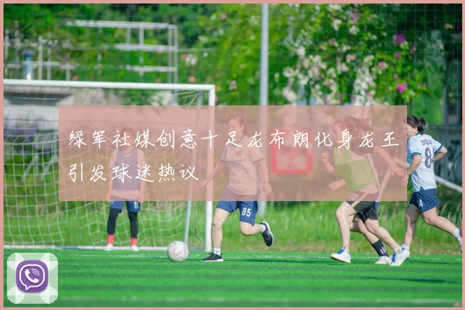 绿军社媒创意十足龙布朗化身龙王引发球迷热议