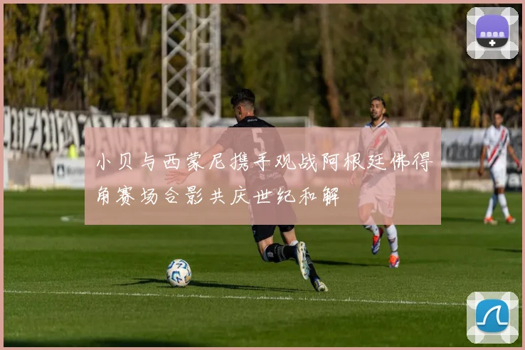 小贝与西蒙尼携手观战阿根廷佛得角赛场合影共庆世纪和解