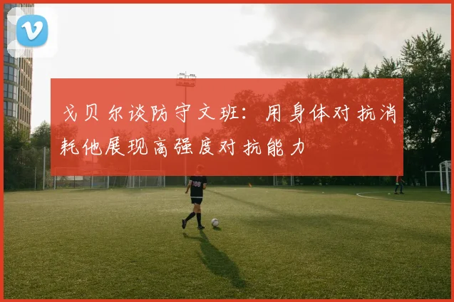 戈贝尔谈防守文班：用身体对抗消耗他展现高强度对抗能力