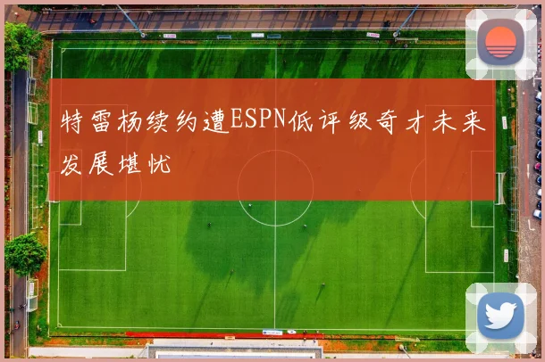 特雷杨续约遭ESPN低评级奇才未来发展堪忧