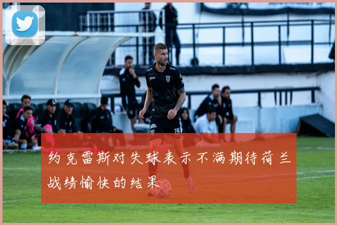 约克雷斯对失球表示不满期待荷兰战绩愉快的结果