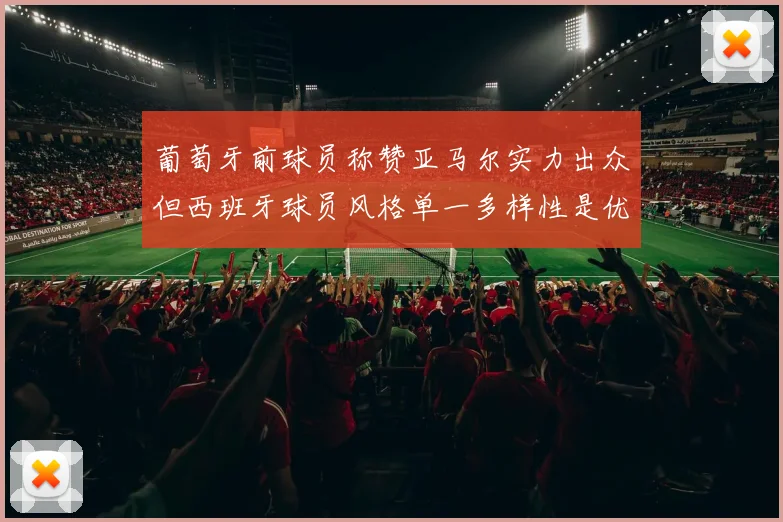葡萄牙前球员称赞亚马尔实力出众但西班牙球员风格单一多样性是优势