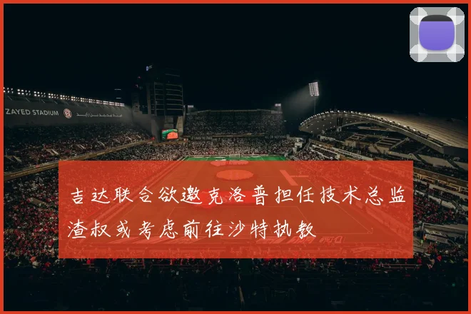 吉达联合欲邀克洛普担任技术总监渣叔或考虑前往沙特执教