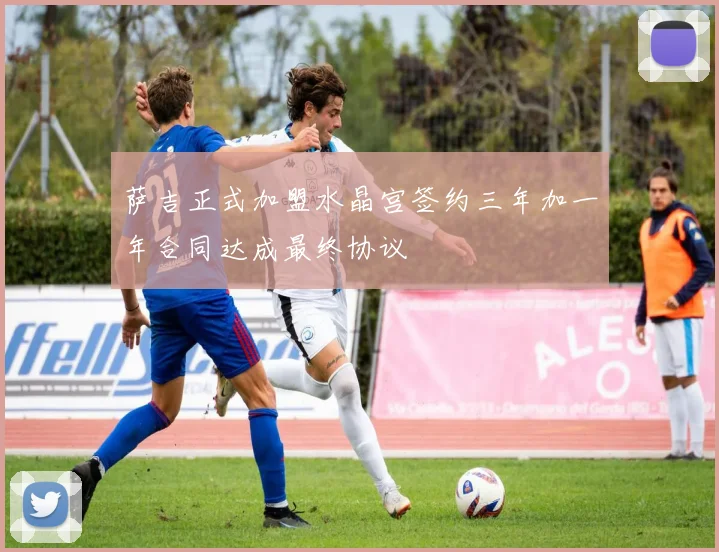 萨吉正式加盟水晶宫签约三年加一年合同达成最终协议