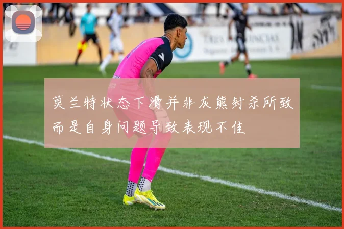 莫兰特状态下滑并非灰熊封杀所致而是自身问题导致表现不佳
