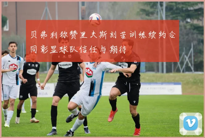 贝弗利称赞里夫斯刻苦训练续约合同彰显球队信任与期待