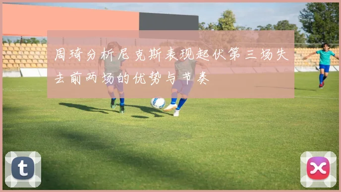 周琦分析尼克斯表现起伏第三场失去前两场的优势与节奏
