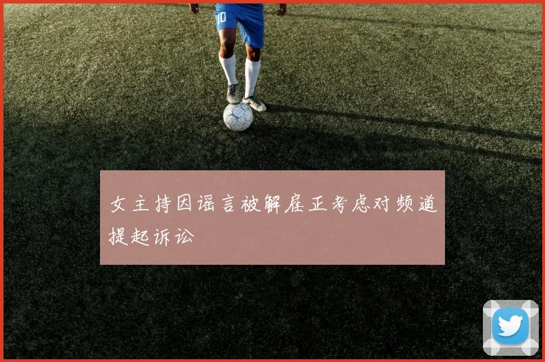 女主持因谣言被解雇正考虑对频道提起诉讼