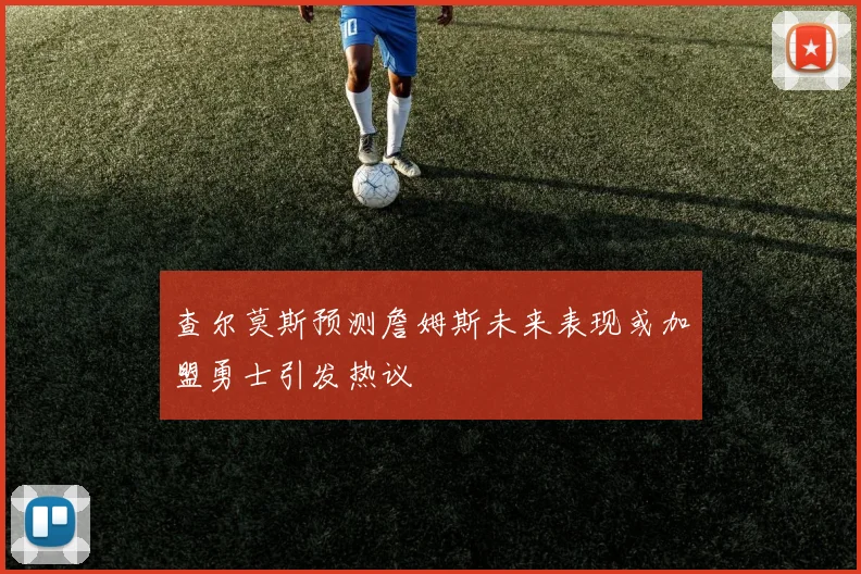 查尔莫斯预测詹姆斯未来表现或加盟勇士引发热议